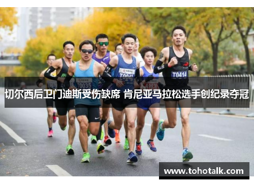 切尔西后卫门迪斯受伤缺席 肯尼亚马拉松选手创纪录夺冠